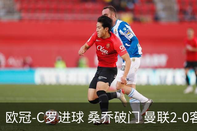 欧冠-C罗进球 桑乔破门 曼联2-0客胜黄潜提前出线